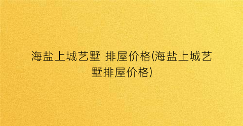 海盐上城艺墅 排屋价格(海盐上城艺墅排屋价格)